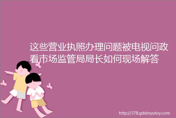 这些营业执照办理问题被电视问政看市场监管局局长如何现场解答