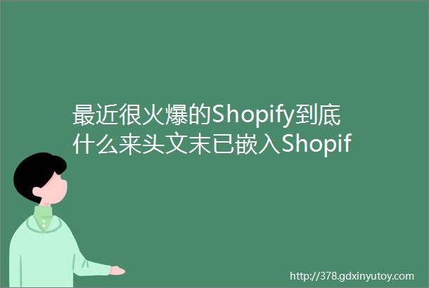 最近很火爆的Shopify到底什么来头文末已嵌入Shopify建站通道