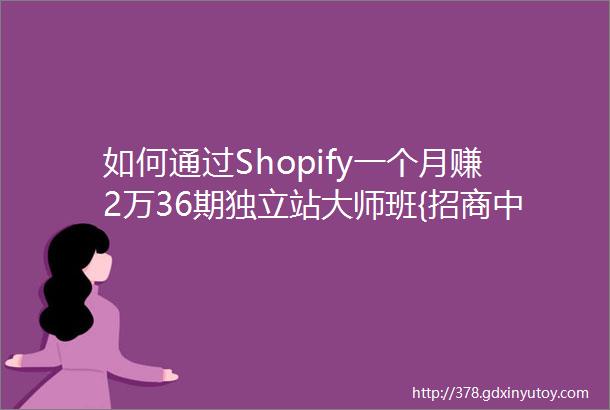 如何通过Shopify一个月赚2万36期独立站大师班{招商中}