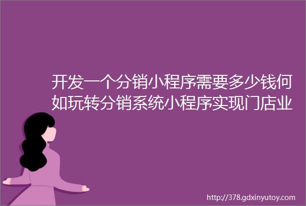 开发一个分销小程序需要多少钱何如玩转分销系统小程序实现门店业绩倍增