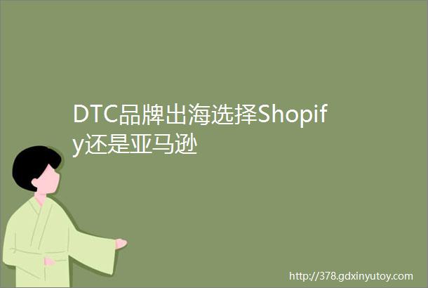 DTC品牌出海选择Shopify还是亚马逊