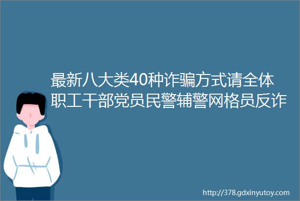 最新八大类40种诈骗方式请全体职工干部党员民警辅警网格员反诈志愿者转发